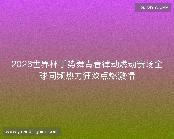 2026世界杯手势舞青春律动燃动赛场全球同频热力狂欢点燃激情